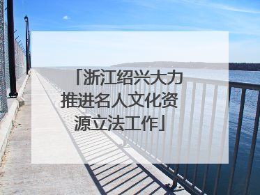 浙江绍兴大力推进名人文化资源立法工作