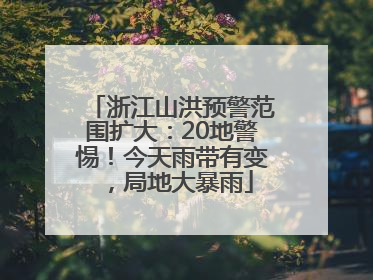 浙江山洪预警范围扩大：20地警惕！今天雨带有变，局地大暴雨