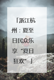 浙江杭州：夏至日民众乐享“夏日狂欢”