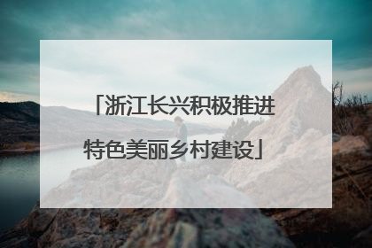 浙江长兴积极推进特色美丽乡村建设