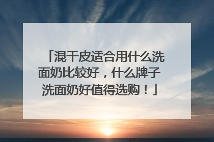 混干皮适合用什么洗面奶比较好，什么牌子洗面奶好值得选购！