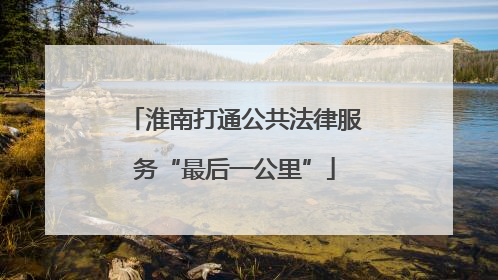 淮南打通公共法律服务“最后一公里”