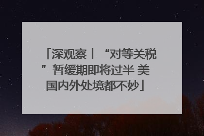 深观察丨“对等关税”暂缓期即将过半 美国内外处境都不妙