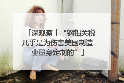 深观察丨“钢铝关税几乎是为伤害美国制造业量身定制的”