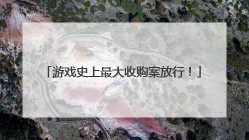 游戏史上最大收购案放行！
