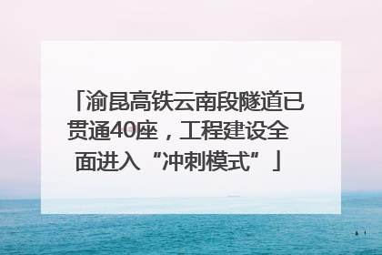 渝昆高铁云南段隧道已贯通40座，工程建设全面进入“冲刺模式”