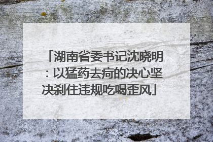 湖南省委书记沈晓明：以猛药去疴的决心坚决刹住违规吃喝歪风