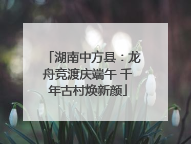 湖南中方县：龙舟竞渡庆端午 千年古村焕新颜