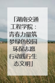 湖南交通工程学院：青春力量筑梦绿色校园 环保志愿行动践行生态文明