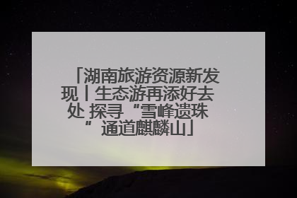湖南旅游资源新发现丨生态游再添好去处 探寻“雪峰遗珠”通道麒麟山