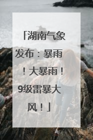 湖南气象发布：暴雨！大暴雨！9级雷暴大风！