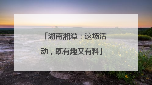 湖南湘潭：这场活动，既有趣又有料