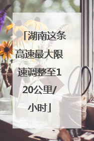 湖南这条高速最大限速调整至120公里/小时
