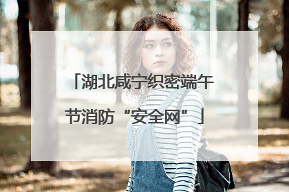 湖北咸宁织密端午节消防“安全网”
