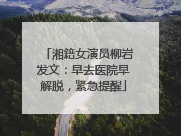 湘籍女演员柳岩发文：早去医院早解脱，紧急提醒