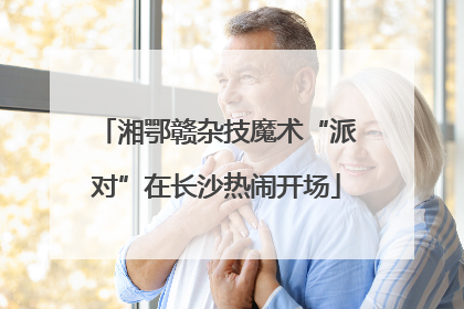 湘鄂赣杂技魔术“派对”在长沙热闹开场