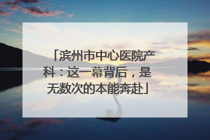 滨州市中心医院产科：这一幕背后，是无数次的本能奔赴