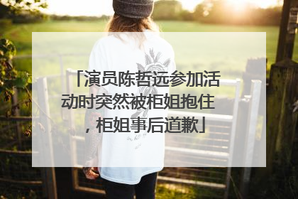 演员陈哲远参加活动时突然被柜姐抱住，柜姐事后道歉