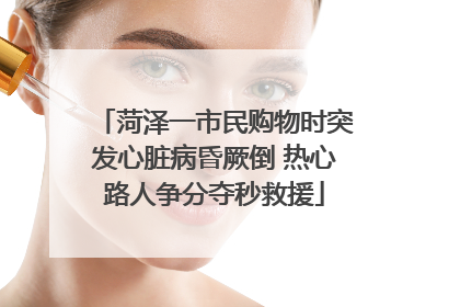 菏泽一市民购物时突发心脏病昏厥倒 热心路人争分夺秒救援