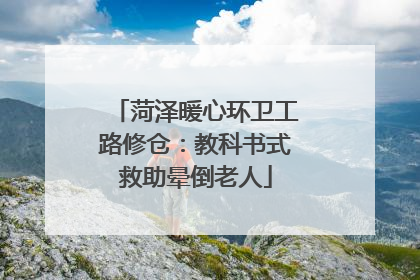 菏泽暖心环卫工路修仓：教科书式救助晕倒老人