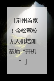 荆州首家！金松驾校无人机培训基地“开机”