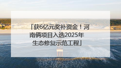 获6亿元奖补资金！河南俩项目入选2025年生态修复示范工程