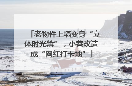 老物件上墙变身“立体时光簿”，小巷改造成“网红打卡地”