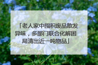 老人家中囤积废品散发异味，多部门联合化解困局清出近一吨物品