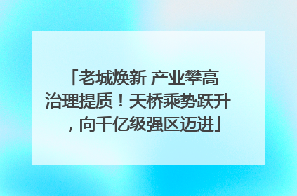 老城焕新 产业攀高 治理提质！天桥乘势跃升，向千亿级强区迈进