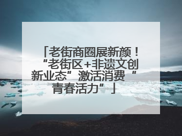 老街商圈展新颜！“老街区+非遗文创新业态”激活消费“青春活力”