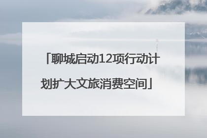 聊城启动12项行动计划扩大文旅消费空间