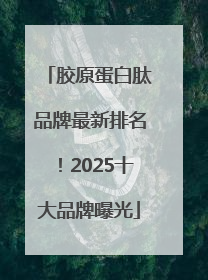 胶原蛋白肽品牌最新排名！2025十大品牌曝光