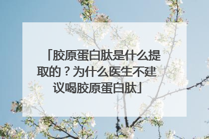 胶原蛋白肽是什么提取的？为什么医生不建议喝胶原蛋白肽