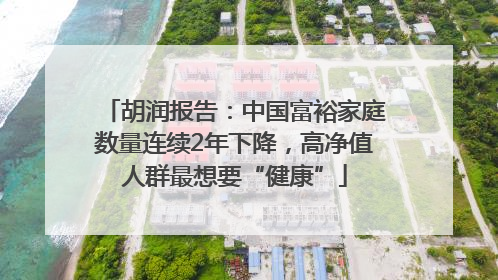胡润报告：中国富裕家庭数量连续2年下降，高净值人群最想要“健康”