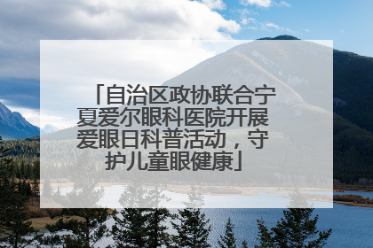 自治区政协联合宁夏爱尔眼科医院开展爱眼日科普活动，守护儿童眼健康