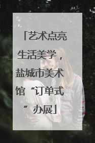 艺术点亮生活美学，盐城市美术馆“订单式”办展
