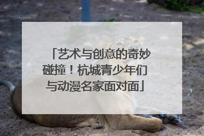 艺术与创意的奇妙碰撞！杭城青少年们与动漫名家面对面