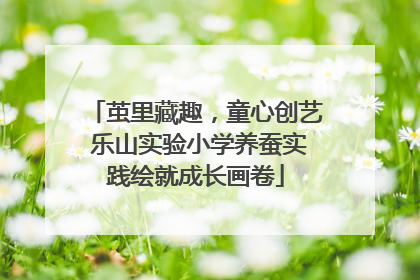 茧里藏趣，童心创艺 乐山实验小学养蚕实践绘就成长画卷