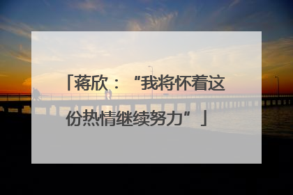 蒋欣：“我将怀着这份热情继续努力”