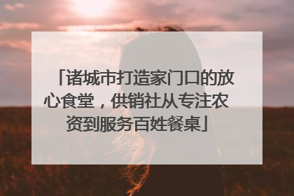诸城市打造家门口的放心食堂，供销社从专注农资到服务百姓餐桌