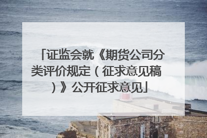 证监会就《期货公司分类评价规定（征求意见稿）》公开征求意见