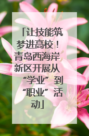 让技能筑梦进高校！青岛西海岸新区开展从“学业”到“职业”活动