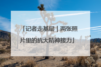 记者走基层｜两张照片里的抗大精神接力