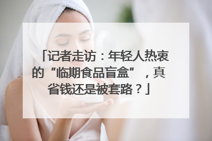 记者走访：年轻人热衷的“临期食品盲盒”，真省钱还是被套路？