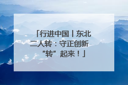 行进中国丨东北二人转：守正创新“转”起来！