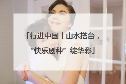 行进中国丨山水搭台，“快乐剧种”绽华彩