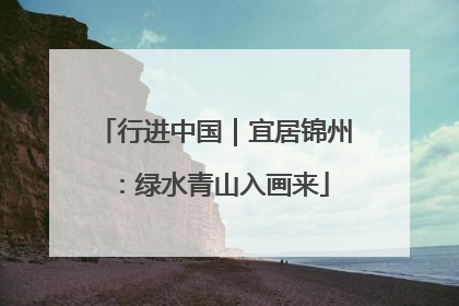行进中国｜宜居锦州：绿水青山入画来