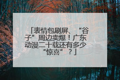 表情包刷屏、“谷子”周边卖爆！广东动漫二十载还有多少“惊喜”？