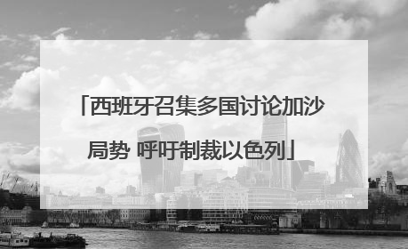 西班牙召集多国讨论加沙局势 呼吁制裁以色列