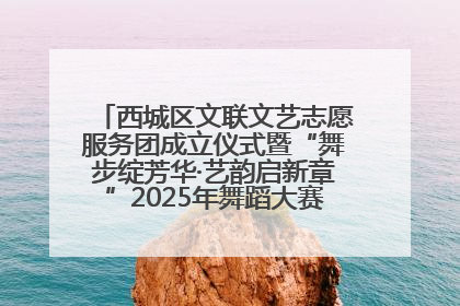 西城区文联文艺志愿服务团成立仪式暨“舞步绽芳华·艺韵启新章”2025年舞蹈大赛展演圆满举办